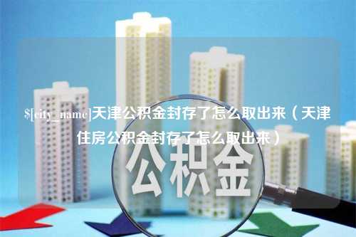 咸阳天津公积金封存了怎么取出来（天津住房公积金封存了怎么取出来）