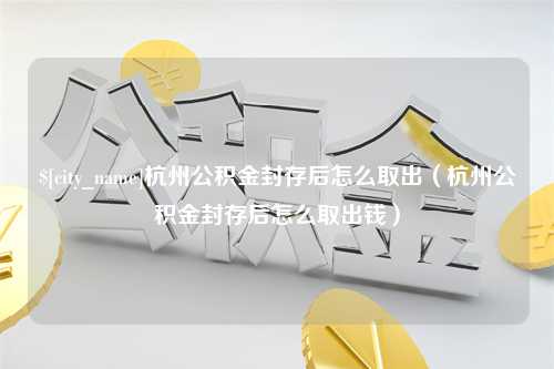 咸阳杭州公积金封存后怎么取出（杭州公积金封存后怎么取出钱）