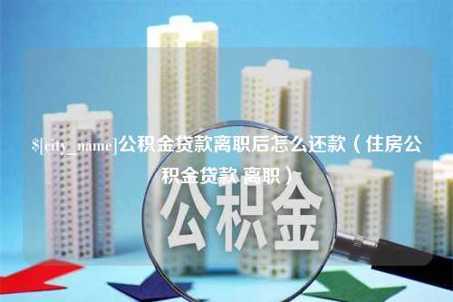 咸阳公积金贷款离职后怎么还款（住房公积金贷款 离职）