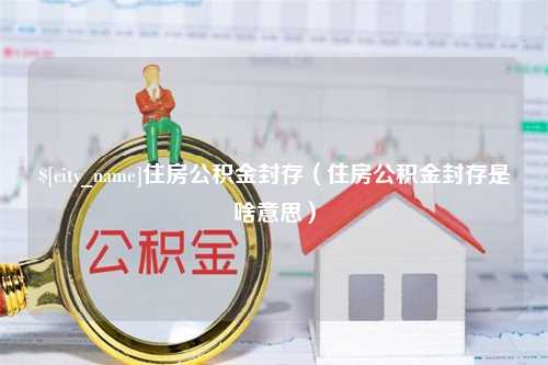 咸阳住房公积金封存（住房公积金封存是啥意思）