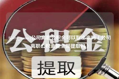 咸阳公司离职公积金可以取出来吗（公司离职公积金能全部提取吗）