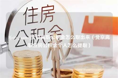 咸阳北京离职公积金怎么取出来（北京离职住房公积金个人怎么提取）