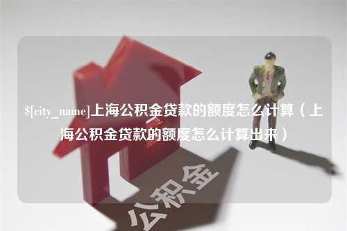 咸阳上海公积金贷款的额度怎么计算（上海公积金贷款的额度怎么计算出来）